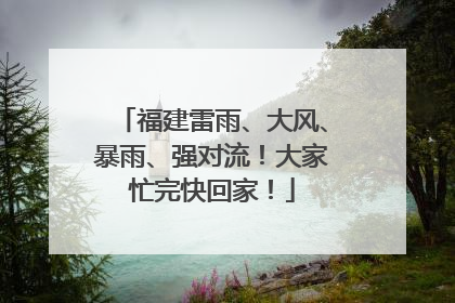 福建雷雨、大风、暴雨、强对流！大家忙完快回家！